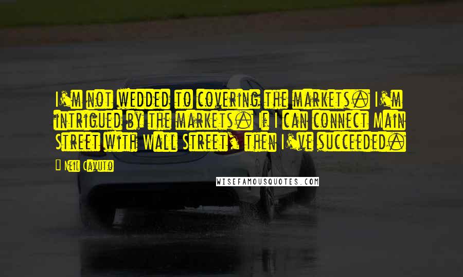 Neil Cavuto Quotes: I'm not wedded to covering the markets. I'm intrigued by the markets. If I can connect Main Street with Wall Street, then I've succeeded.