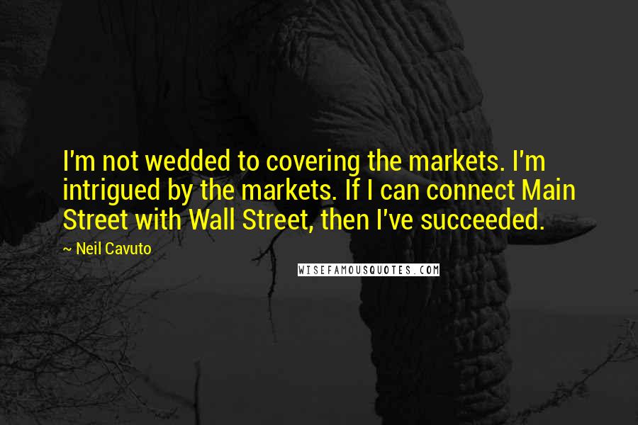 Neil Cavuto Quotes: I'm not wedded to covering the markets. I'm intrigued by the markets. If I can connect Main Street with Wall Street, then I've succeeded.