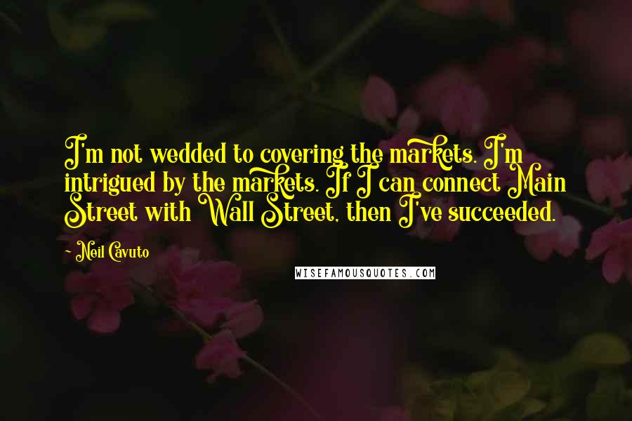 Neil Cavuto Quotes: I'm not wedded to covering the markets. I'm intrigued by the markets. If I can connect Main Street with Wall Street, then I've succeeded.