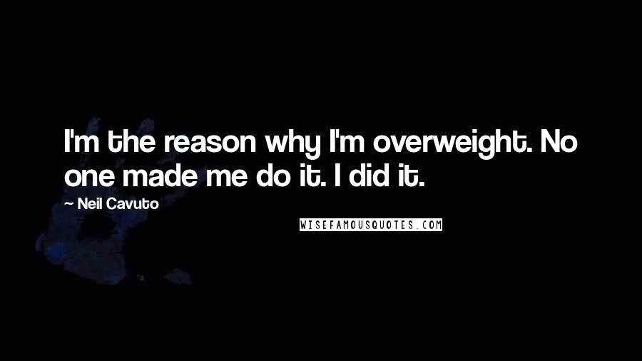 Neil Cavuto Quotes: I'm the reason why I'm overweight. No one made me do it. I did it.