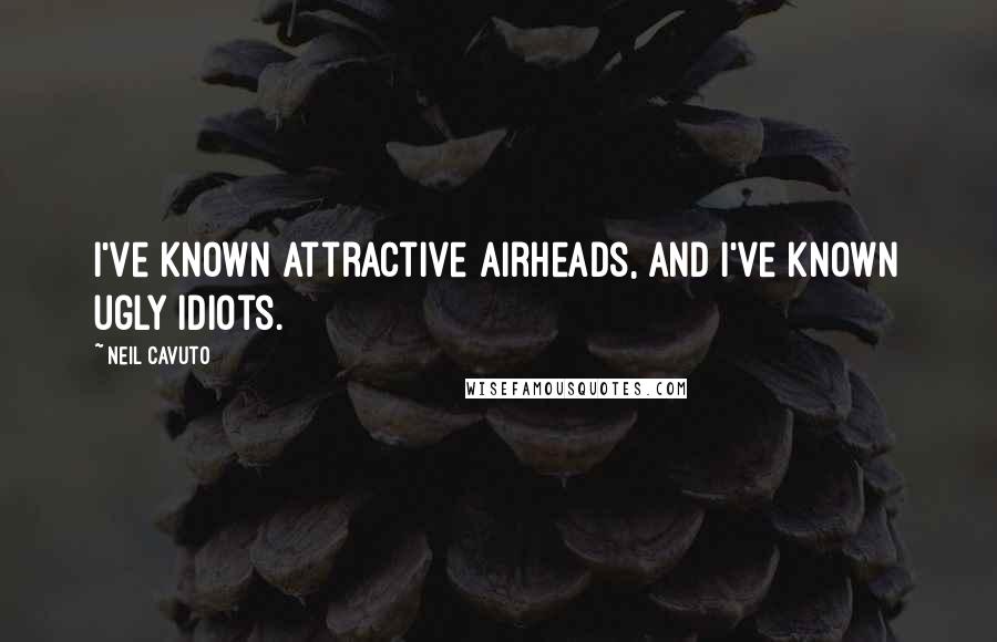 Neil Cavuto Quotes: I've known attractive airheads, and I've known ugly idiots.
