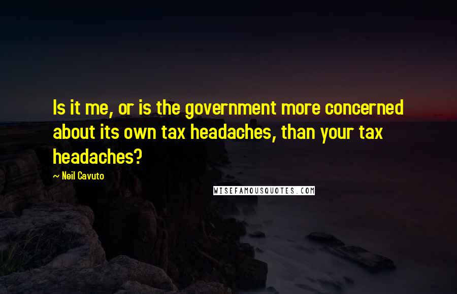 Neil Cavuto Quotes: Is it me, or is the government more concerned about its own tax headaches, than your tax headaches?
