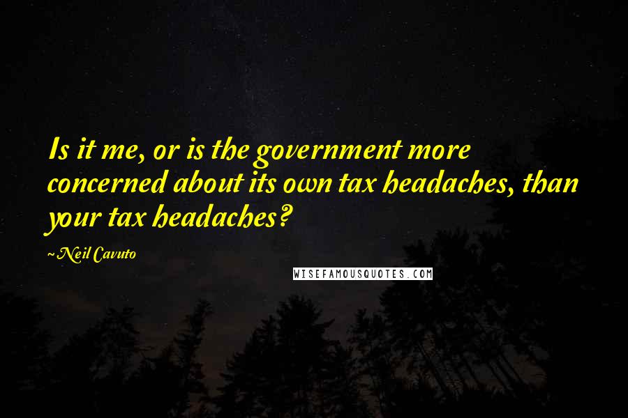 Neil Cavuto Quotes: Is it me, or is the government more concerned about its own tax headaches, than your tax headaches?