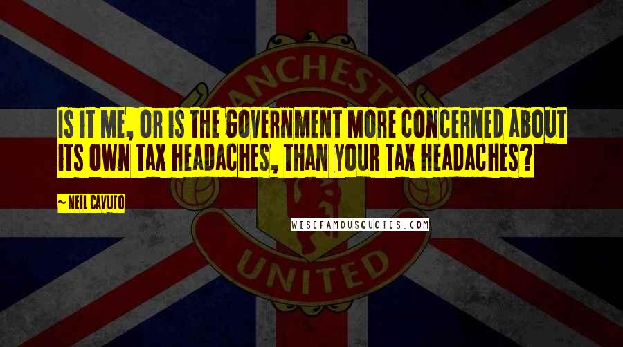 Neil Cavuto Quotes: Is it me, or is the government more concerned about its own tax headaches, than your tax headaches?