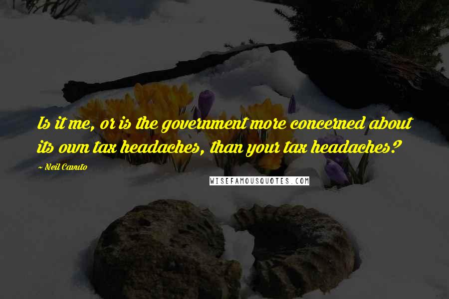 Neil Cavuto Quotes: Is it me, or is the government more concerned about its own tax headaches, than your tax headaches?
