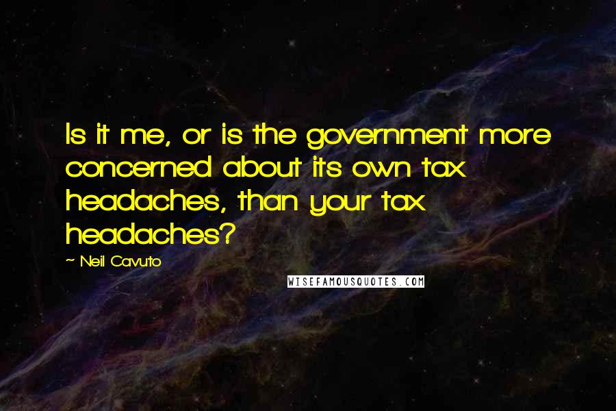 Neil Cavuto Quotes: Is it me, or is the government more concerned about its own tax headaches, than your tax headaches?