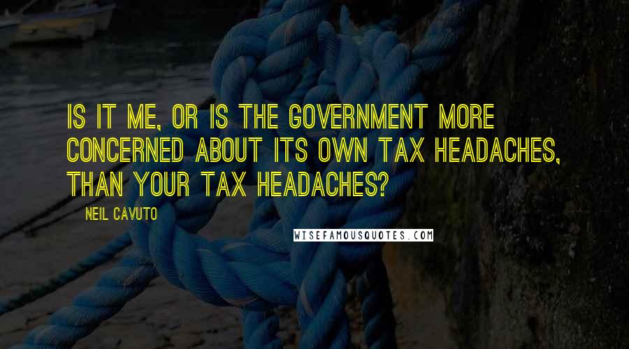 Neil Cavuto Quotes: Is it me, or is the government more concerned about its own tax headaches, than your tax headaches?