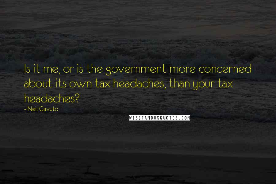Neil Cavuto Quotes: Is it me, or is the government more concerned about its own tax headaches, than your tax headaches?