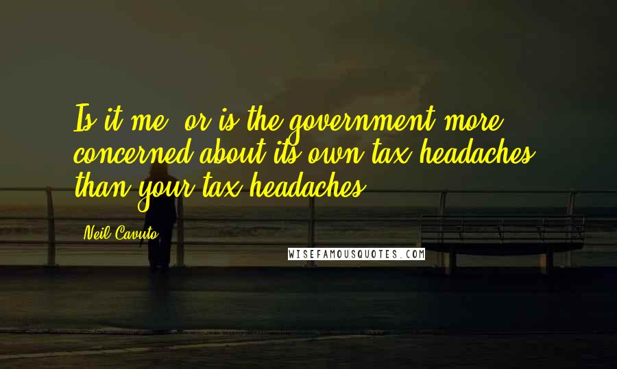 Neil Cavuto Quotes: Is it me, or is the government more concerned about its own tax headaches, than your tax headaches?