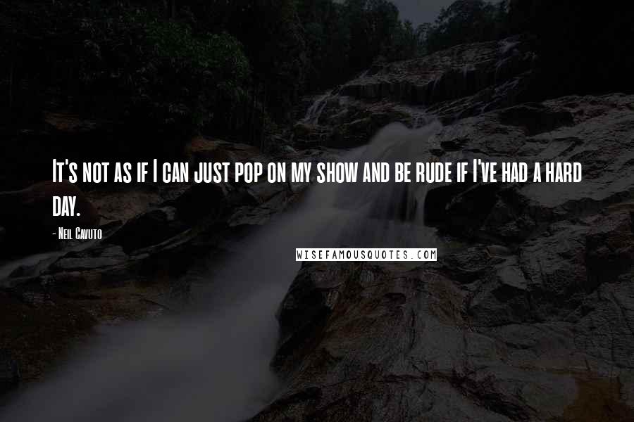 Neil Cavuto Quotes: It's not as if I can just pop on my show and be rude if I've had a hard day.