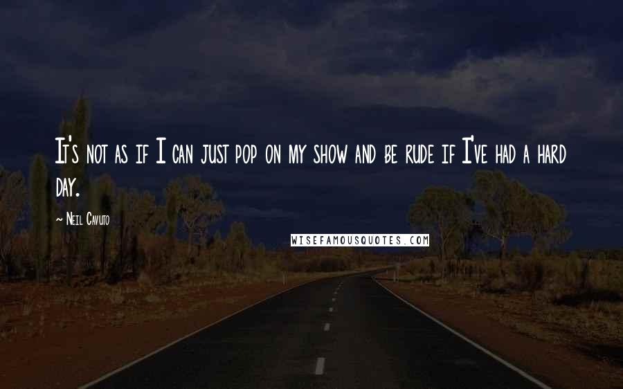 Neil Cavuto Quotes: It's not as if I can just pop on my show and be rude if I've had a hard day.