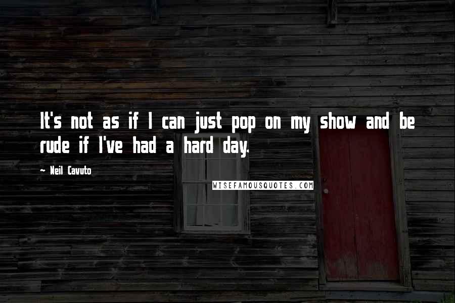 Neil Cavuto Quotes: It's not as if I can just pop on my show and be rude if I've had a hard day.