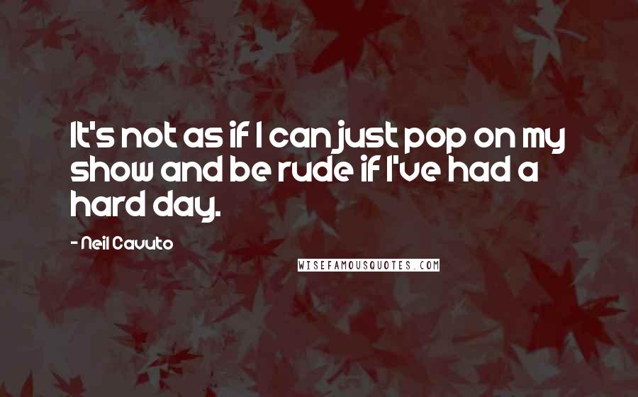 Neil Cavuto Quotes: It's not as if I can just pop on my show and be rude if I've had a hard day.