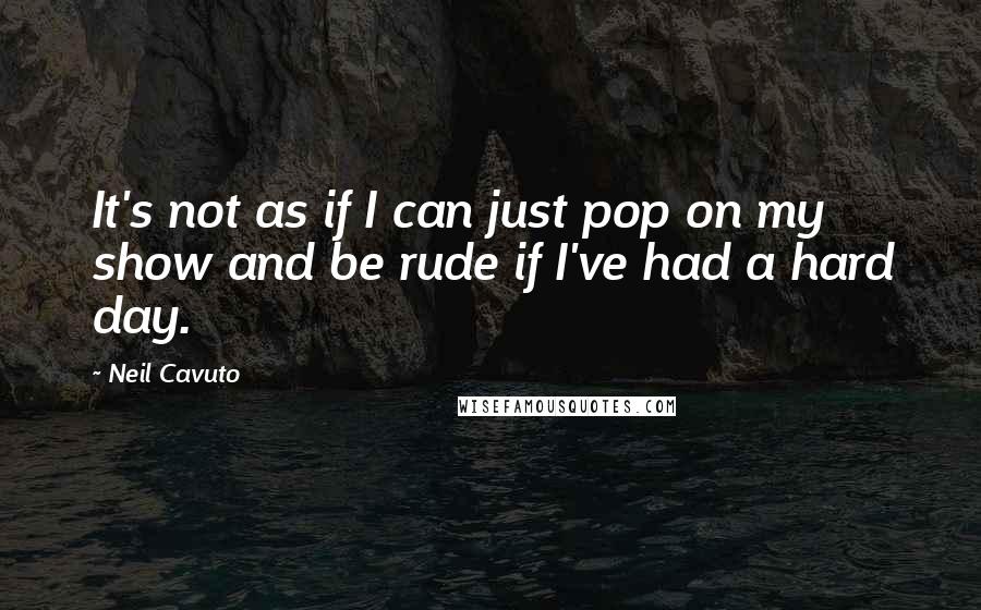 Neil Cavuto Quotes: It's not as if I can just pop on my show and be rude if I've had a hard day.