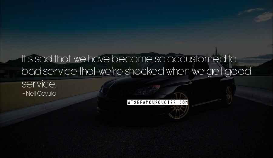 Neil Cavuto Quotes: It's sad that we have become so accustomed to bad service that we're shocked when we get good service.