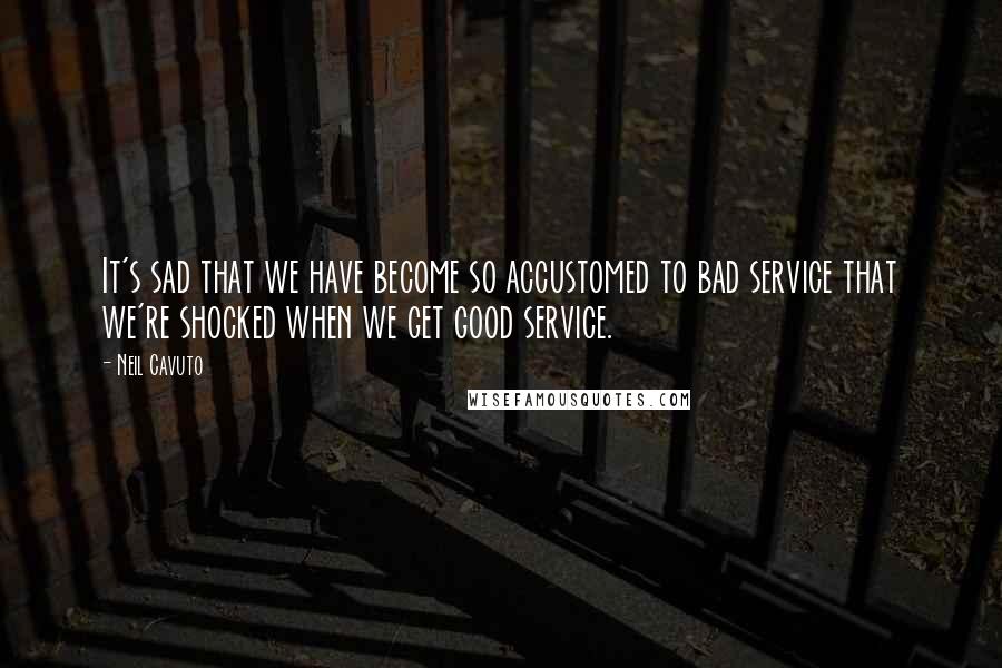 Neil Cavuto Quotes: It's sad that we have become so accustomed to bad service that we're shocked when we get good service.