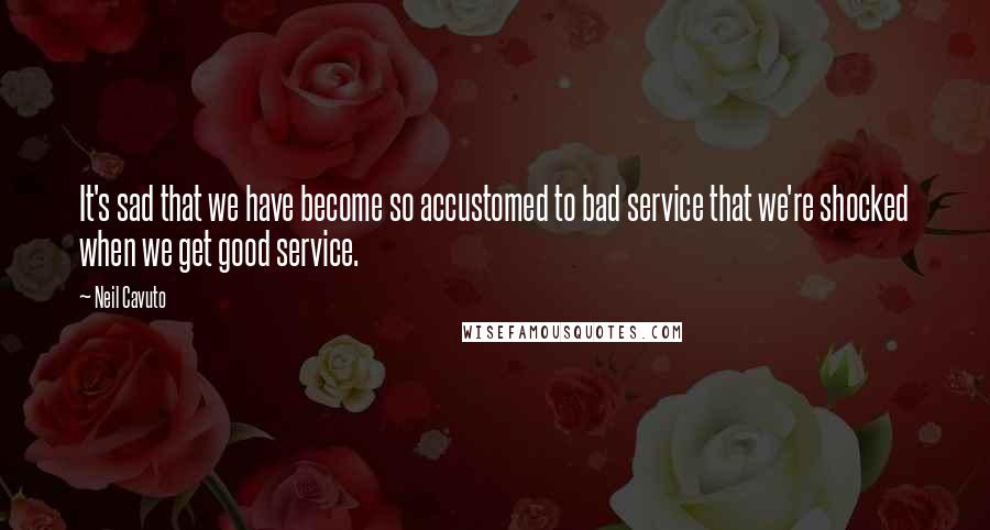 Neil Cavuto Quotes: It's sad that we have become so accustomed to bad service that we're shocked when we get good service.