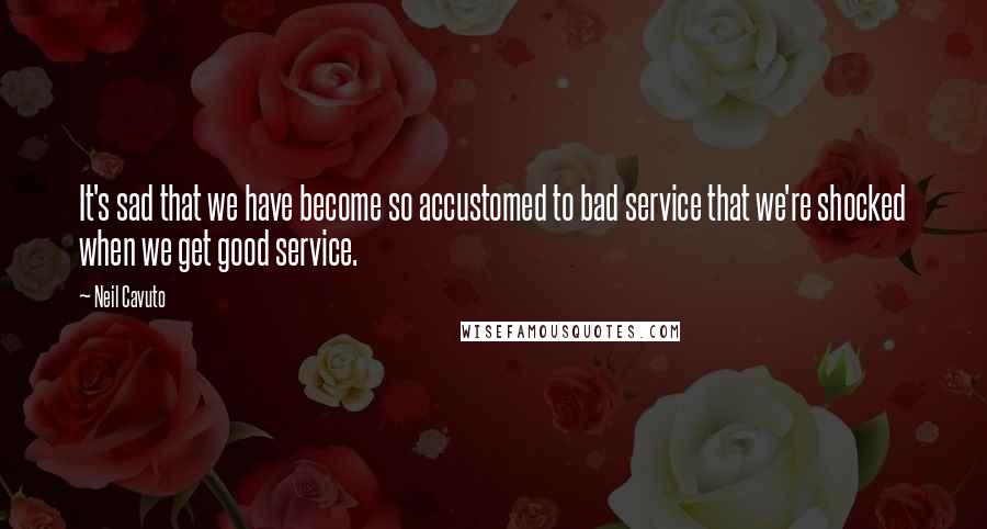 Neil Cavuto Quotes: It's sad that we have become so accustomed to bad service that we're shocked when we get good service.