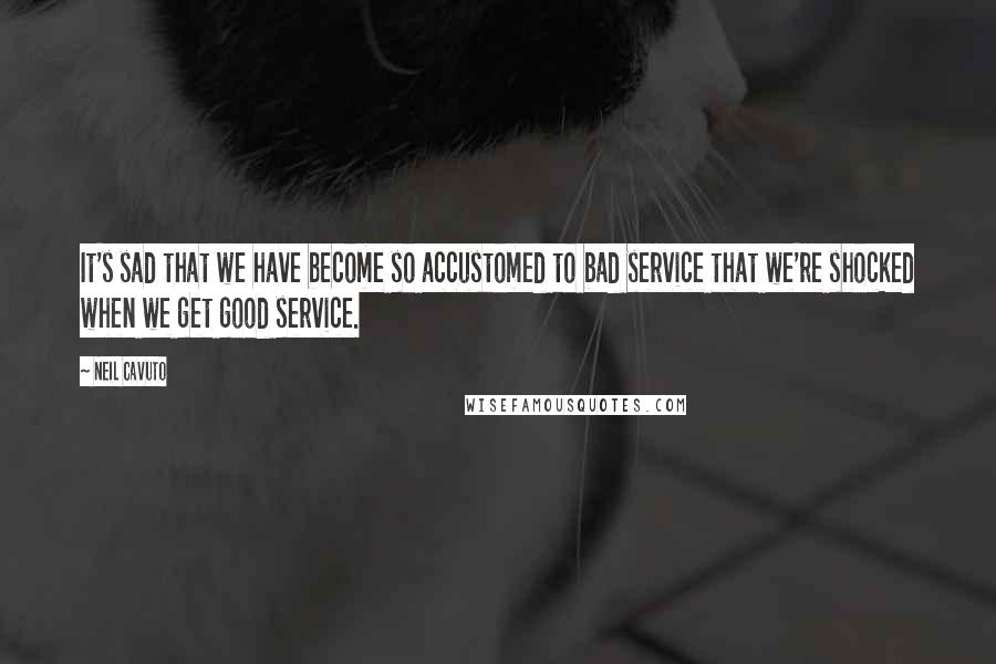 Neil Cavuto Quotes: It's sad that we have become so accustomed to bad service that we're shocked when we get good service.