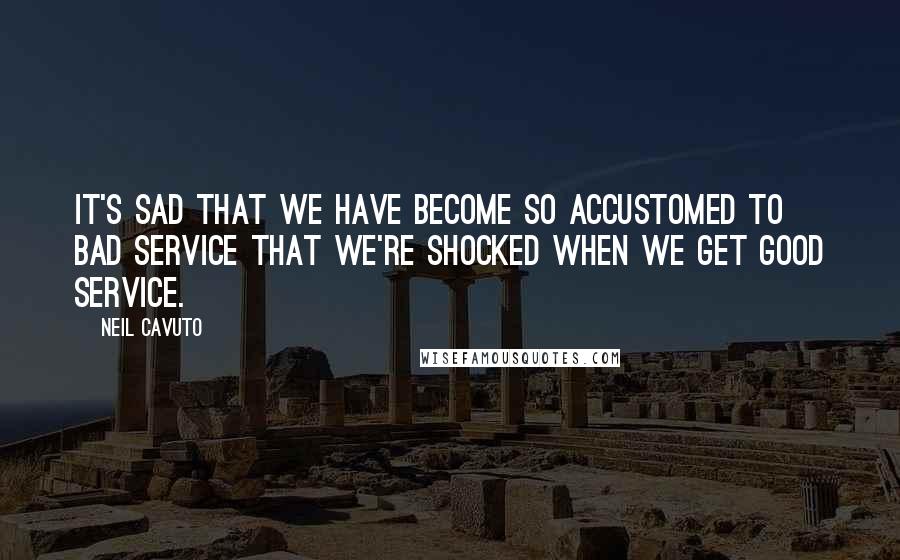 Neil Cavuto Quotes: It's sad that we have become so accustomed to bad service that we're shocked when we get good service.