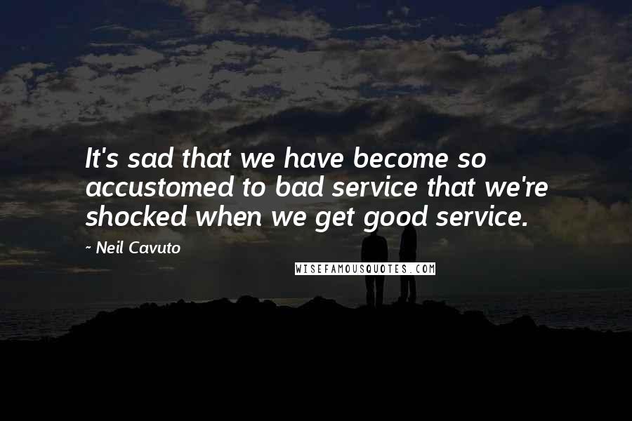 Neil Cavuto Quotes: It's sad that we have become so accustomed to bad service that we're shocked when we get good service.