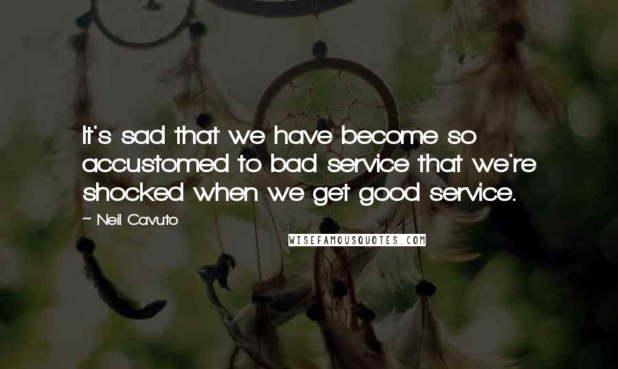 Neil Cavuto Quotes: It's sad that we have become so accustomed to bad service that we're shocked when we get good service.