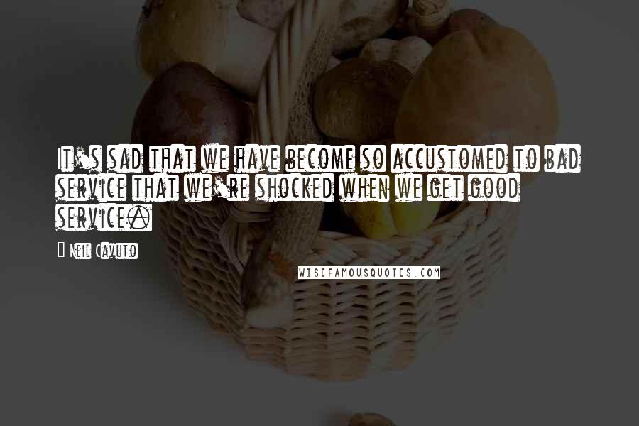 Neil Cavuto Quotes: It's sad that we have become so accustomed to bad service that we're shocked when we get good service.