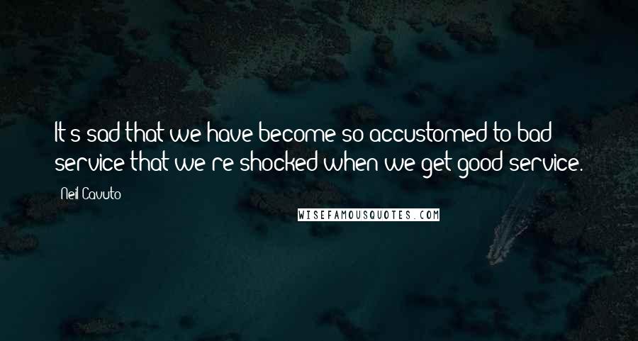 Neil Cavuto Quotes: It's sad that we have become so accustomed to bad service that we're shocked when we get good service.