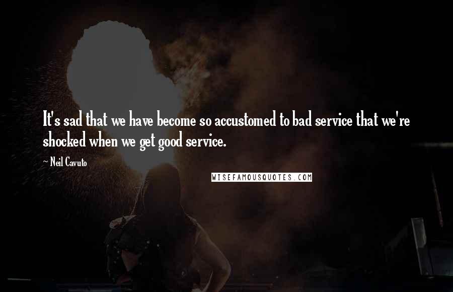 Neil Cavuto Quotes: It's sad that we have become so accustomed to bad service that we're shocked when we get good service.