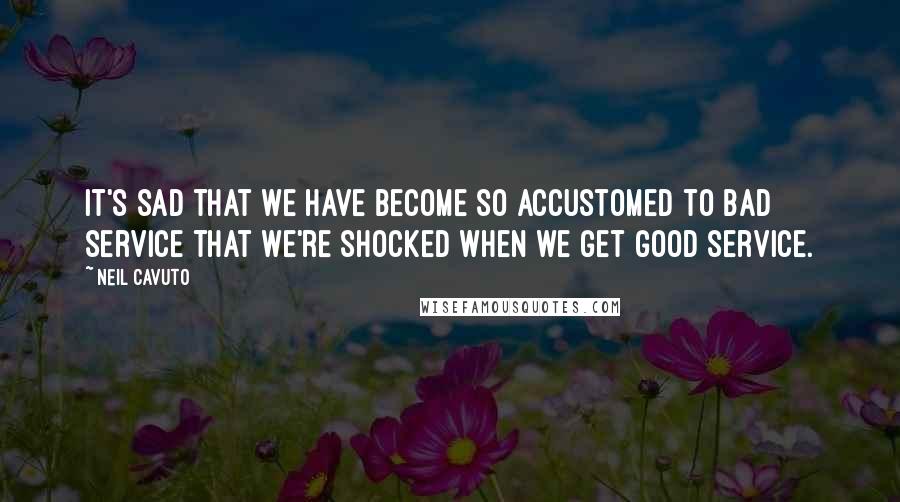 Neil Cavuto Quotes: It's sad that we have become so accustomed to bad service that we're shocked when we get good service.