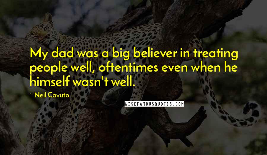 Neil Cavuto Quotes: My dad was a big believer in treating people well, oftentimes even when he himself wasn't well.