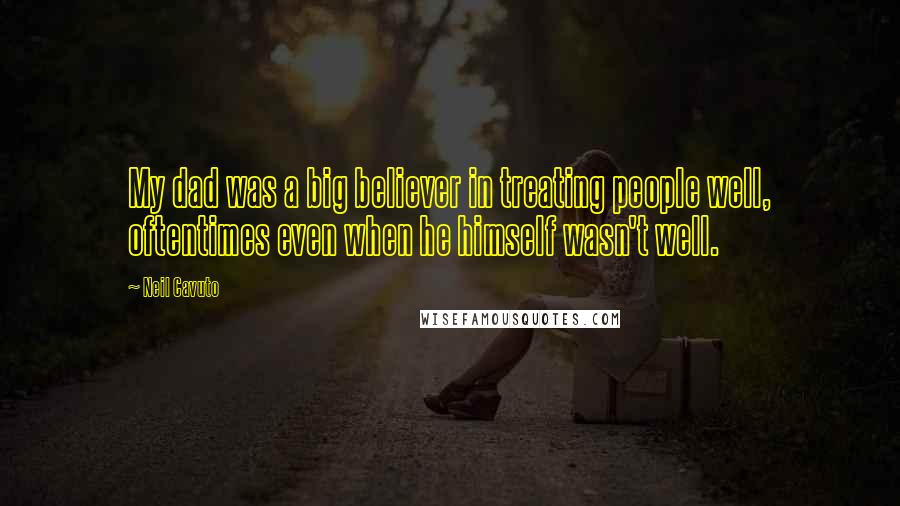 Neil Cavuto Quotes: My dad was a big believer in treating people well, oftentimes even when he himself wasn't well.