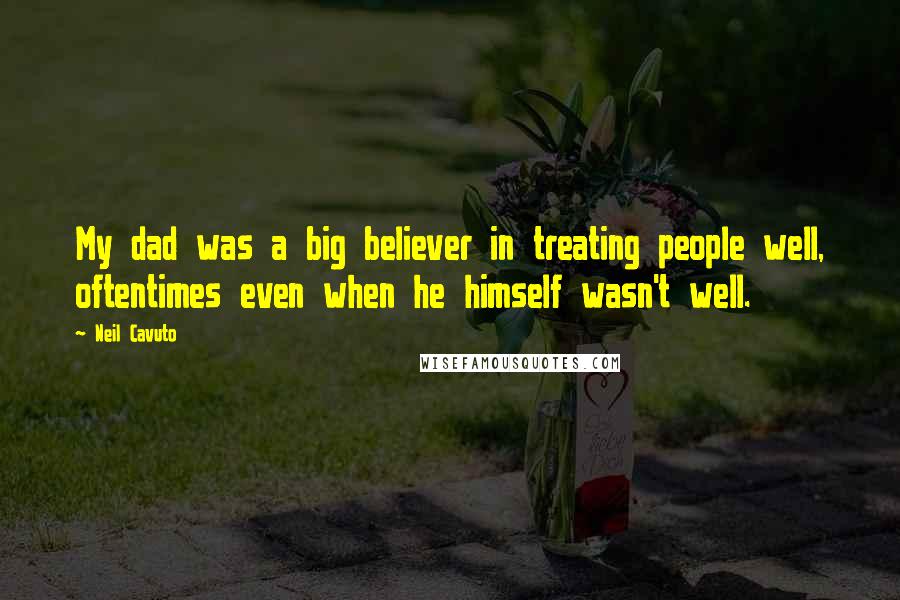 Neil Cavuto Quotes: My dad was a big believer in treating people well, oftentimes even when he himself wasn't well.