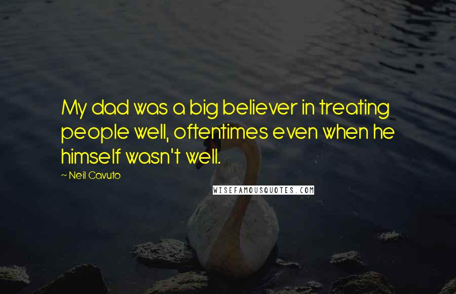 Neil Cavuto Quotes: My dad was a big believer in treating people well, oftentimes even when he himself wasn't well.