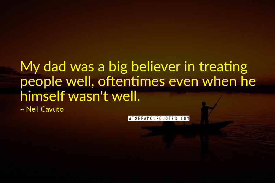 Neil Cavuto Quotes: My dad was a big believer in treating people well, oftentimes even when he himself wasn't well.
