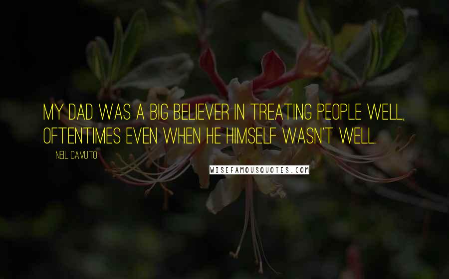 Neil Cavuto Quotes: My dad was a big believer in treating people well, oftentimes even when he himself wasn't well.