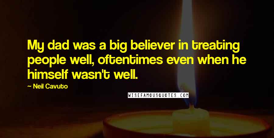 Neil Cavuto Quotes: My dad was a big believer in treating people well, oftentimes even when he himself wasn't well.