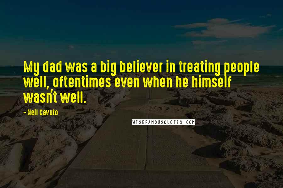 Neil Cavuto Quotes: My dad was a big believer in treating people well, oftentimes even when he himself wasn't well.