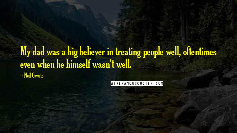 Neil Cavuto Quotes: My dad was a big believer in treating people well, oftentimes even when he himself wasn't well.