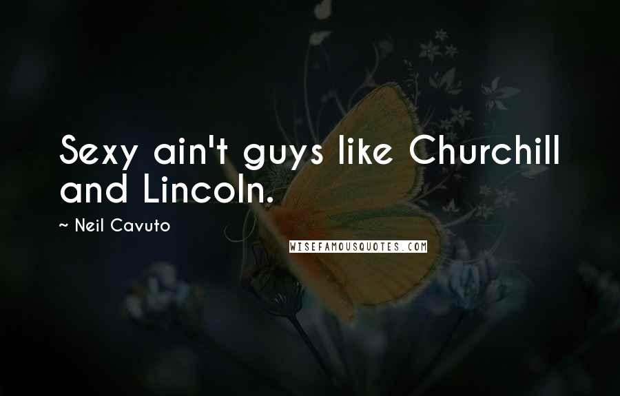 Neil Cavuto Quotes: Sexy ain't guys like Churchill and Lincoln.