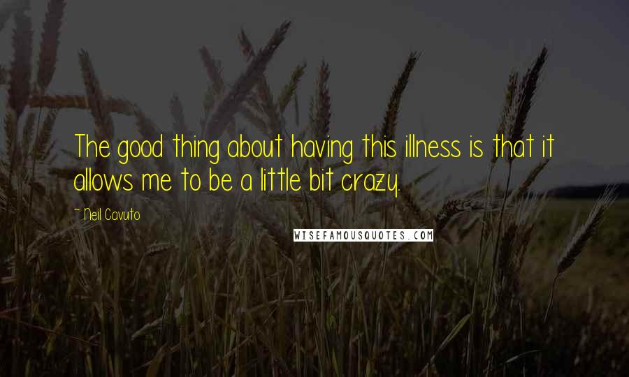 Neil Cavuto Quotes: The good thing about having this illness is that it allows me to be a little bit crazy.