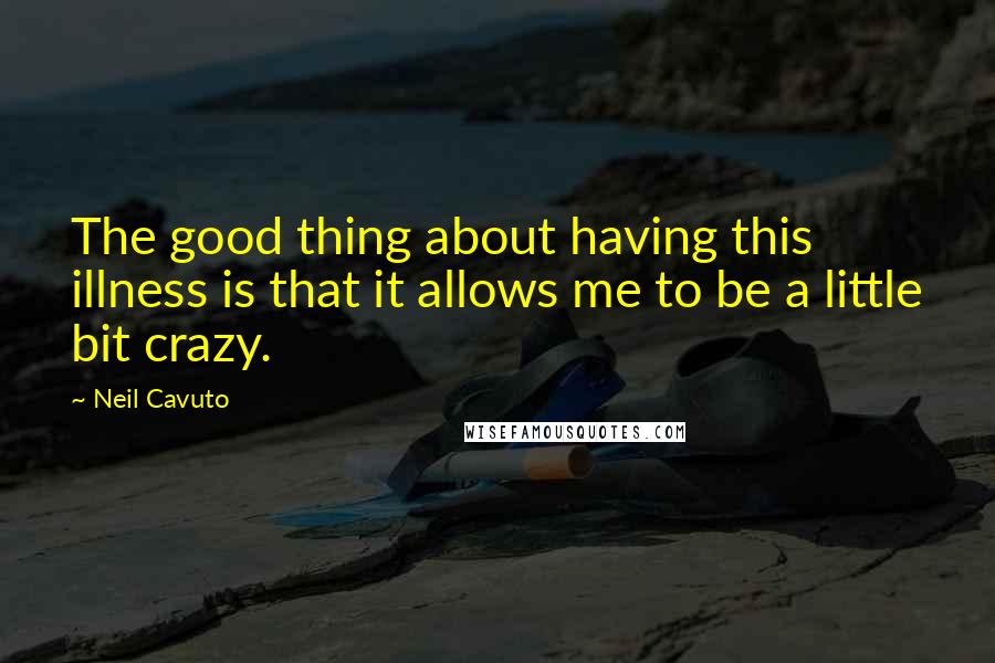 Neil Cavuto Quotes: The good thing about having this illness is that it allows me to be a little bit crazy.