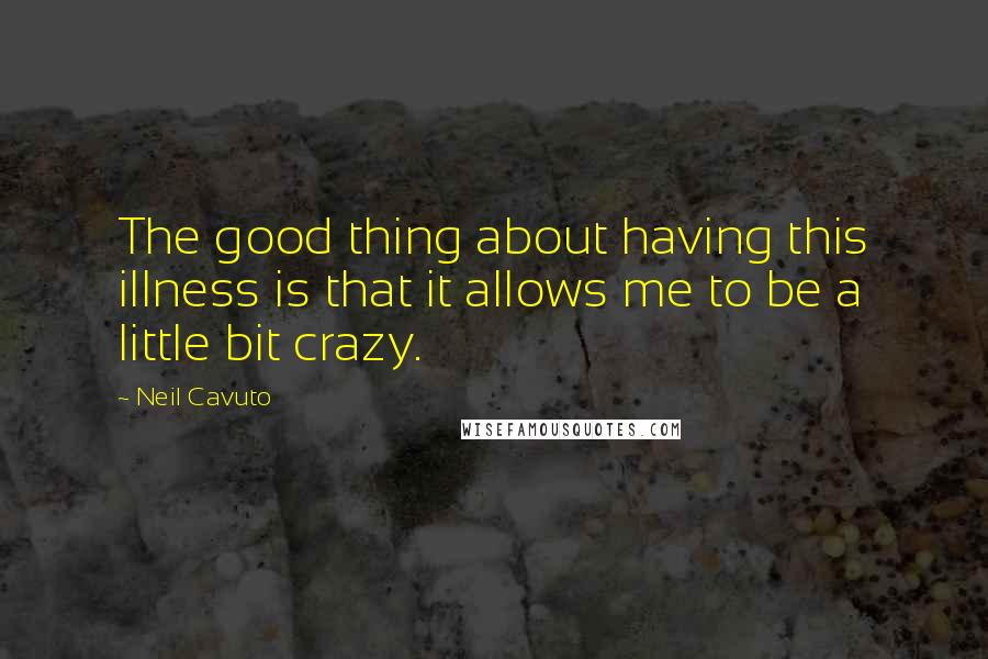 Neil Cavuto Quotes: The good thing about having this illness is that it allows me to be a little bit crazy.