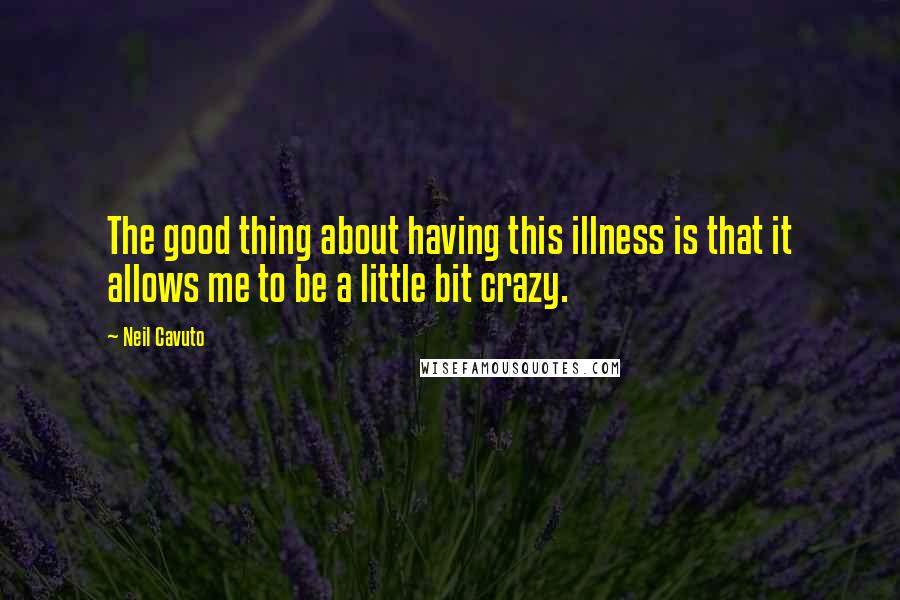 Neil Cavuto Quotes: The good thing about having this illness is that it allows me to be a little bit crazy.