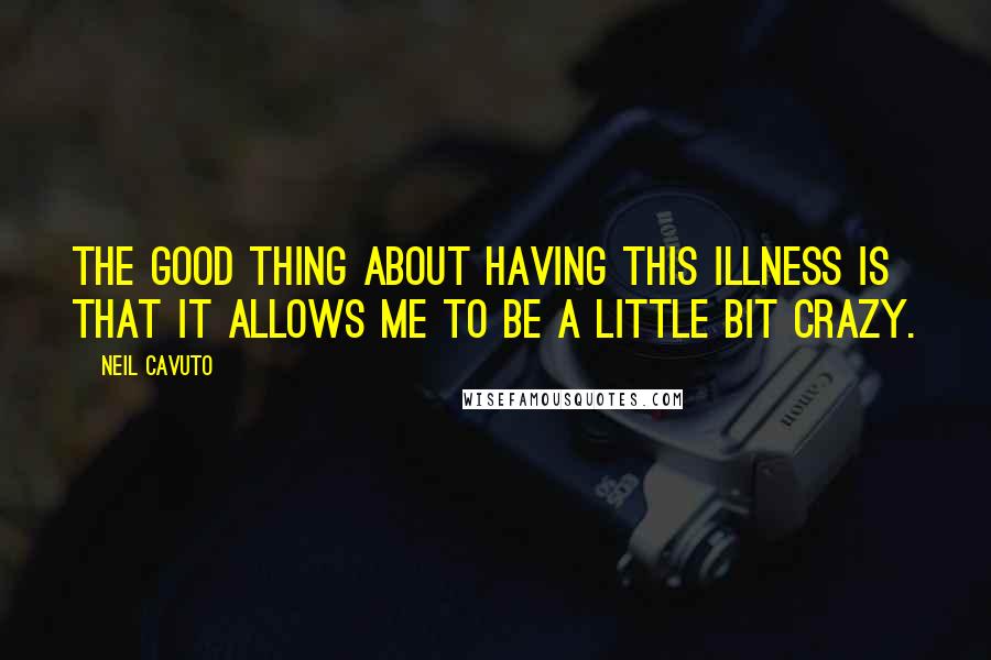 Neil Cavuto Quotes: The good thing about having this illness is that it allows me to be a little bit crazy.