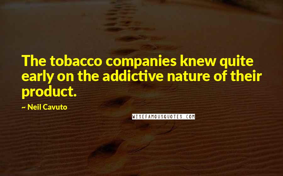 Neil Cavuto Quotes: The tobacco companies knew quite early on the addictive nature of their product.