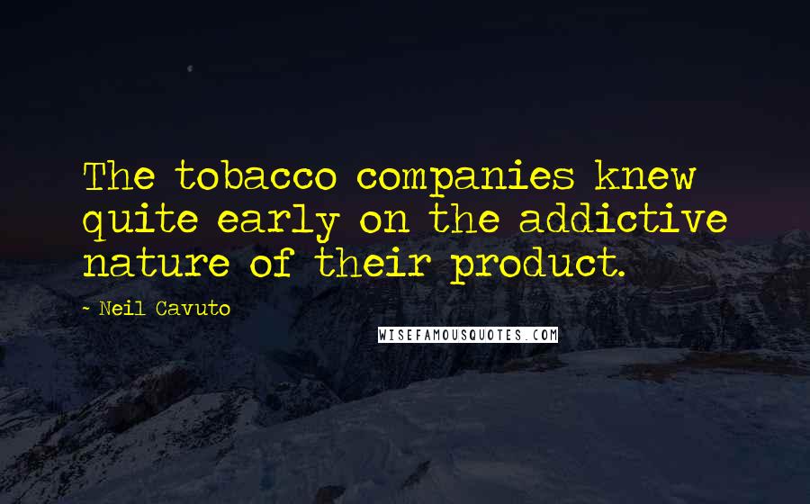 Neil Cavuto Quotes: The tobacco companies knew quite early on the addictive nature of their product.