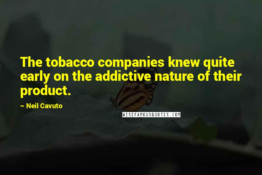 Neil Cavuto Quotes: The tobacco companies knew quite early on the addictive nature of their product.