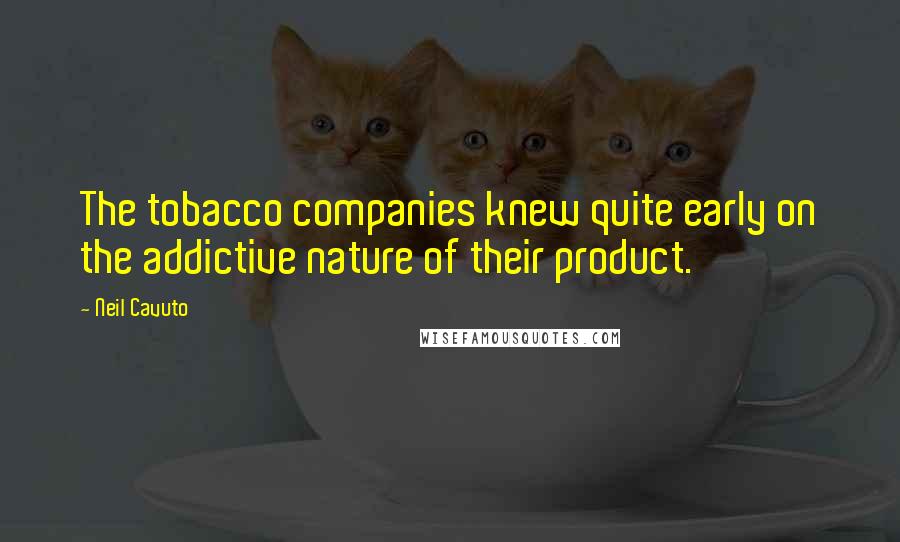 Neil Cavuto Quotes: The tobacco companies knew quite early on the addictive nature of their product.