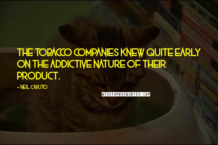 Neil Cavuto Quotes: The tobacco companies knew quite early on the addictive nature of their product.